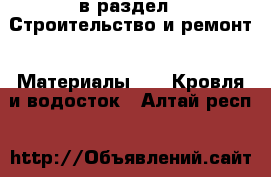  в раздел : Строительство и ремонт » Материалы »  » Кровля и водосток . Алтай респ.